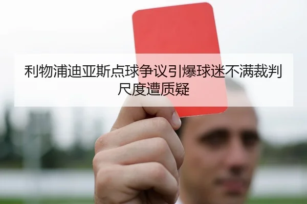 利物浦迪亚斯点球争议引爆球迷不满裁判尺度遭质疑