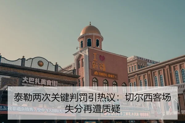 泰勒两次关键判罚引热议：切尔西客场失分再遭质疑